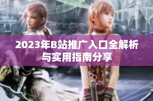 2023年B站推广入口全解析与实用指南分享