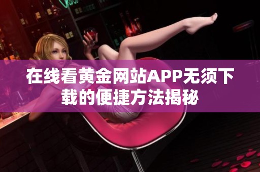 在线看黄金网站APP无须下载的便捷方法揭秘