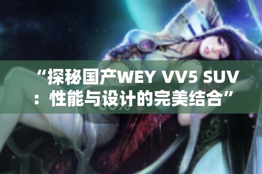 “探秘国产WEY VV5 SUV：性能与设计的完美结合”