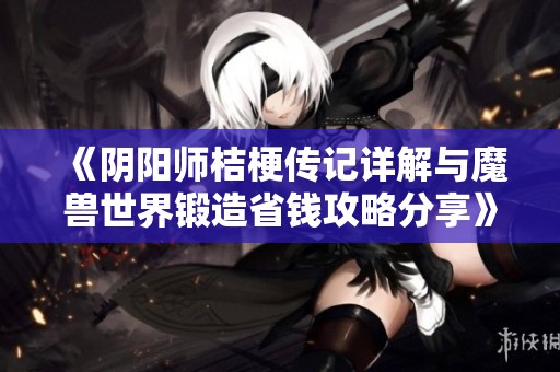 《阴阳师桔梗传记详解与魔兽世界锻造省钱攻略分享》