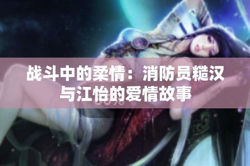 战斗中的柔情：消防员糙汉与江怡的爱情故事