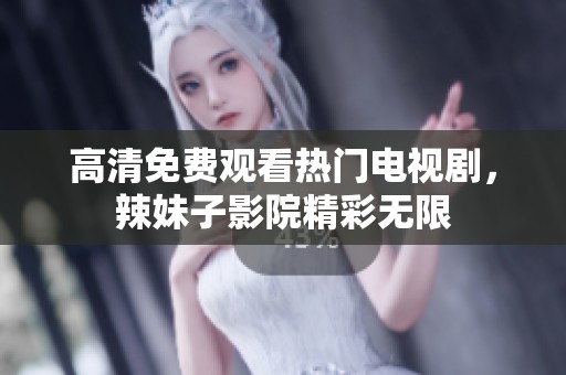 高清免费观看热门电视剧，辣妹子影院精彩无限