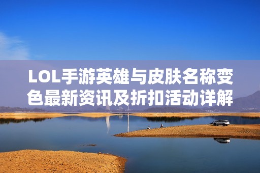 LOL手游英雄与皮肤名称变色最新资讯及折扣活动详解