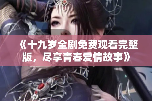 《十九岁全剧免费观看完整版，尽享青春爱情故事》