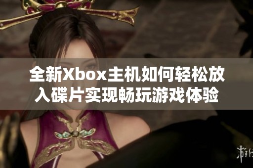 全新Xbox主机如何轻松放入碟片实现畅玩游戏体验