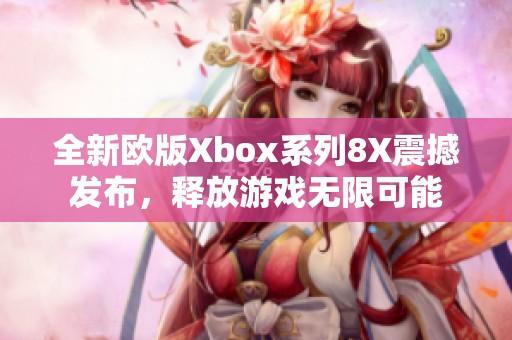 全新欧版Xbox系列8X震撼发布，释放游戏无限可能