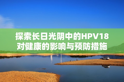 探索长日光阴中的HPV18对健康的影响与预防措施