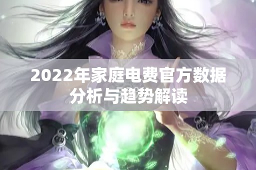 2022年家庭电费官方数据分析与趋势解读