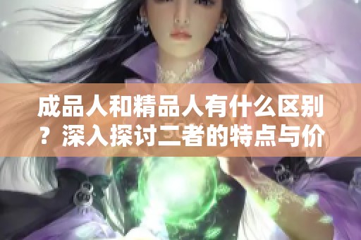 成品人和精品人有什么区别？深入探讨二者的特点与价值