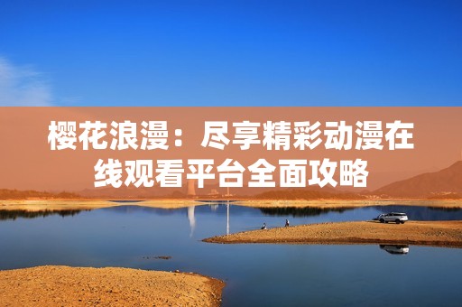 樱花浪漫：尽享精彩动漫在线观看平台全面攻略