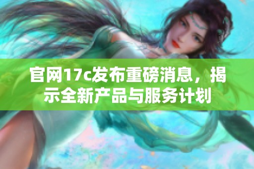 官网17c发布重磅消息，揭示全新产品与服务计划