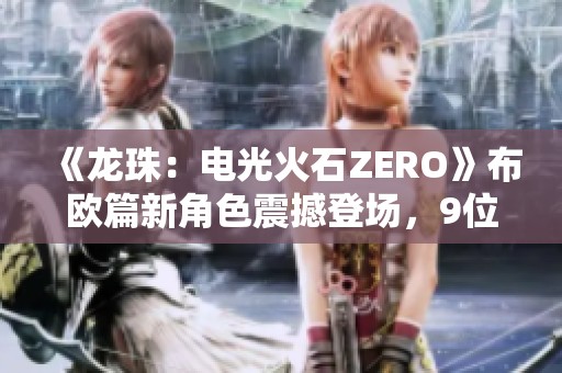 《龙珠：电光火石ZERO》布欧篇新角色震撼登场，9位新人物揭晓