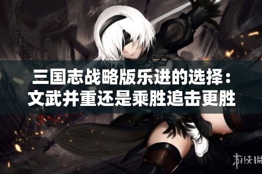 三国志战略版乐进的选择：文武并重还是乘胜追击更胜一筹