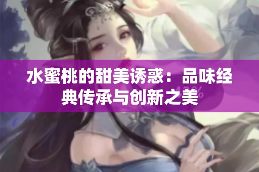 水蜜桃的甜美诱惑：品味经典传承与创新之美