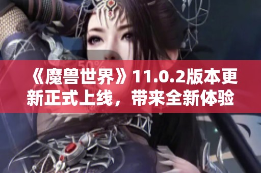 《魔兽世界》11.0.2版本更新正式上线，带来全新体验与内容