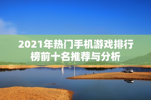 2021年热门手机游戏排行榜前十名推荐与分析