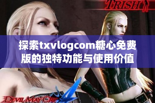 探索txvlogcom糖心免费版的独特功能与使用价值