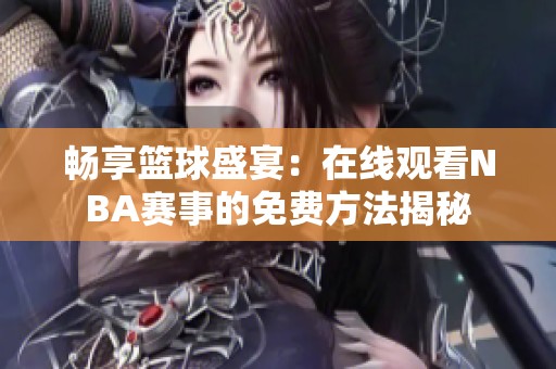 畅享篮球盛宴：在线观看NBA赛事的免费方法揭秘
