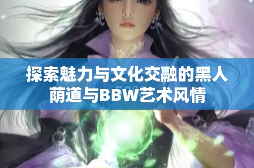 探索魅力与文化交融的黑人荫道与BBW艺术风情