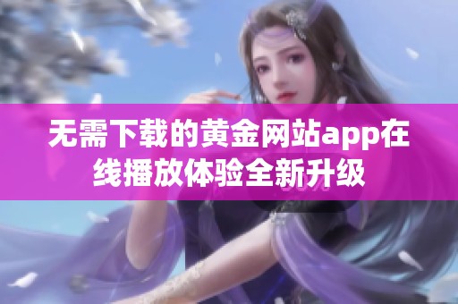 无需下载的黄金网站app在线播放体验全新升级