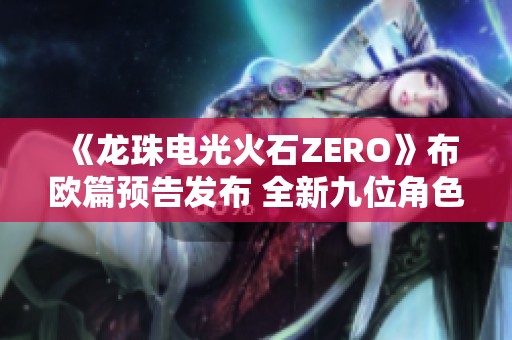 《龙珠电光火石ZERO》布欧篇预告发布 全新九位角色精彩揭晓