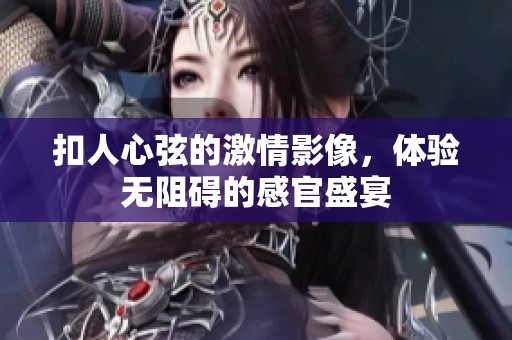 扣人心弦的激情影像，体验无阻碍的感官盛宴