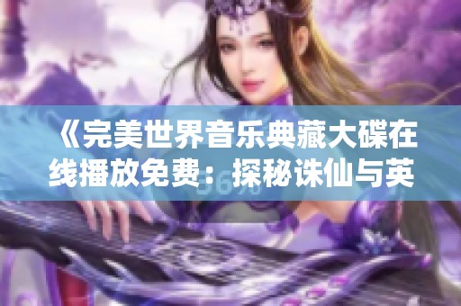 《完美世界音乐典藏大碟在线播放免费：探秘诛仙与英雄诀的壮丽大军》