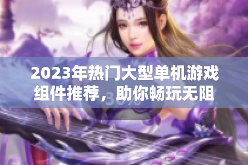 2023年热门大型单机游戏组件推荐，助你畅玩无阻