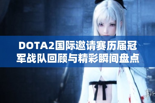 DOTA2国际邀请赛历届冠军战队回顾与精彩瞬间盘点