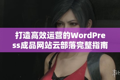 打造高效运营的WordPress成品网站云部落完整指南