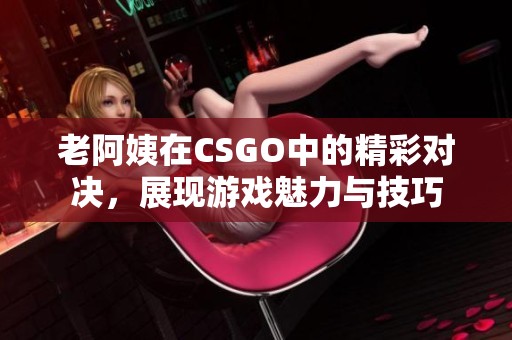 老阿姨在CSGO中的精彩对决，展现游戏魅力与技巧