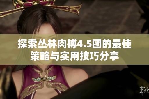 探索丛林肉搏4.5团的最佳策略与实用技巧分享