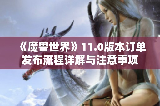 《魔兽世界》11.0版本订单发布流程详解与注意事项