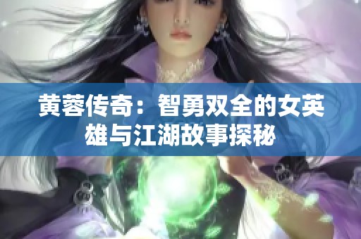 黄蓉传奇：智勇双全的女英雄与江湖故事探秘