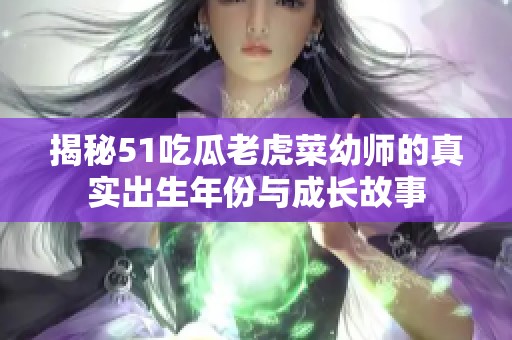 揭秘51吃瓜老虎菜幼师的真实出生年份与成长故事