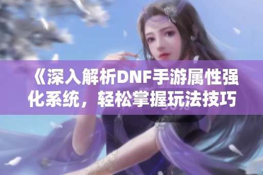 《深入解析DNF手游属性强化系统，轻松掌握玩法技巧与进阶指南》