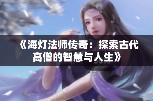 《海灯法师传奇：探索古代高僧的智慧与人生》