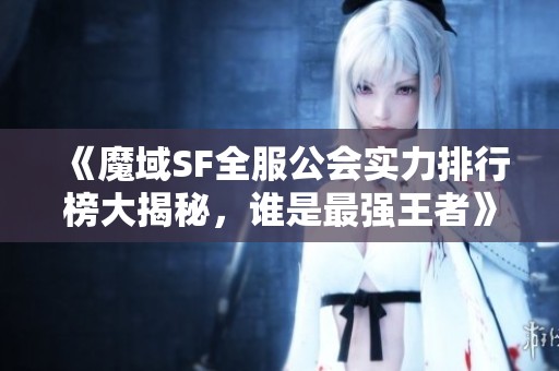 《魔域SF全服公会实力排行榜大揭秘，谁是最强王者》