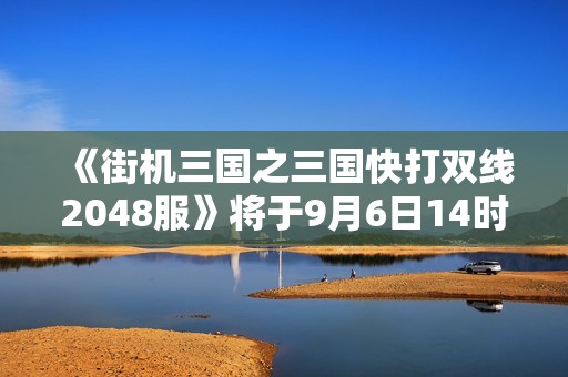 《街机三国之三国快打双线2048服》将于9月6日14时隆重开启！