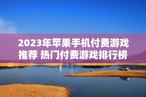 2023年苹果手机付费游戏推荐 热门付费游戏排行榜前十名