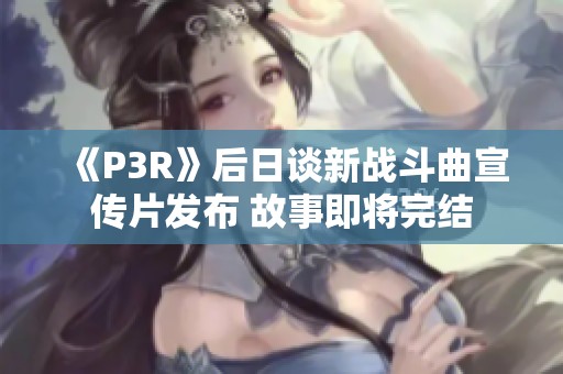 《P3R》后日谈新战斗曲宣传片发布 故事即将完结