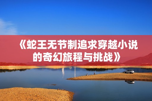 《蛇王无节制追求穿越小说的奇幻旅程与挑战》