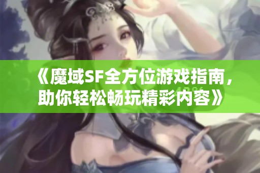 《魔域SF全方位游戏指南，助你轻松畅玩精彩内容》