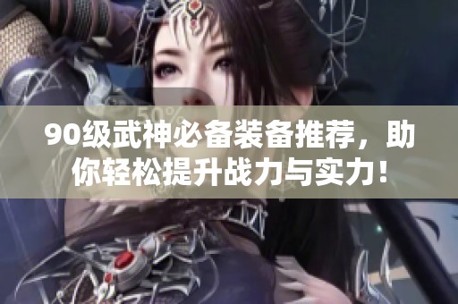 90级武神必备装备推荐，助你轻松提升战力与实力！