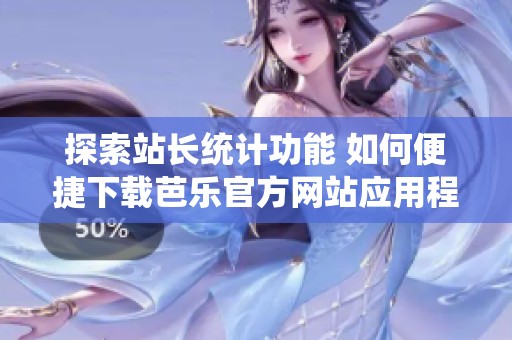 探索站长统计功能 如何便捷下载芭乐官方网站应用程序