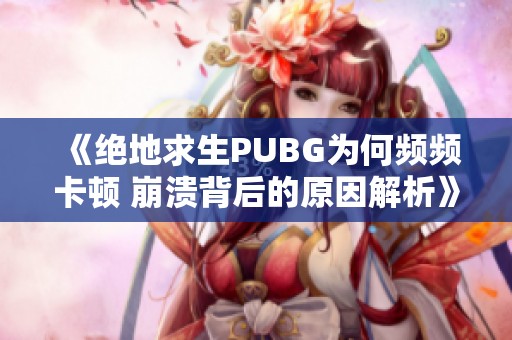 《绝地求生PUBG为何频频卡顿 崩溃背后的原因解析》