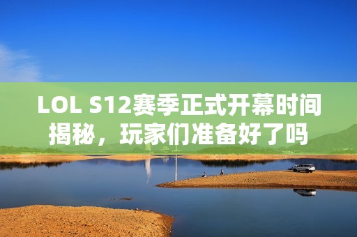 LOL S12赛季正式开幕时间揭秘，玩家们准备好了吗