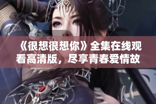 《很想很想你》全集在线观看高清版，尽享青春爱情故事