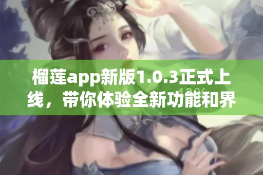 榴莲app新版1.0.3正式上线，带你体验全新功能和界面