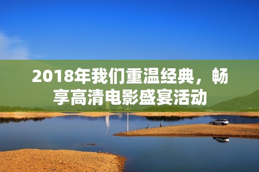 2018年我们重温经典，畅享高清电影盛宴活动